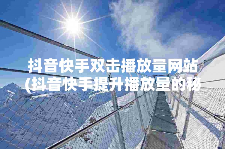 抖音快手双击播放量网站(抖音快手提升播放量的秘诀解析)