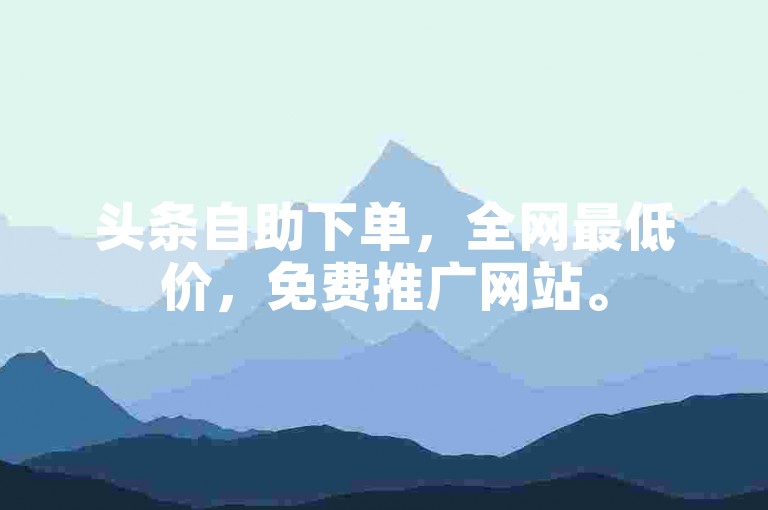头条自助下单，全网最低价，免费推广网站。