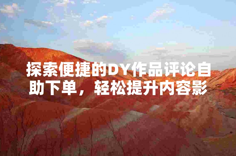 探索便捷的DY作品评论自助下单，轻松提升内容影响力。