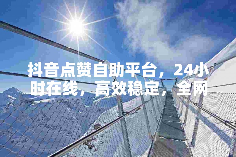 抖音点赞自助平台，24小时在线，高效稳定，全网最低价。