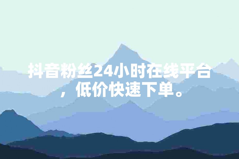 抖音粉丝24小时在线平台，低价快速下单。