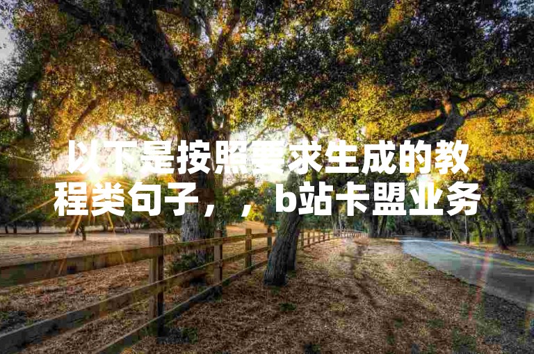 以下是按照要求生成的教程类句子，，b站卡盟业务，快手点赞秒1000双击0.01元，抖音24小时在线下单平台免费，QQ卡网提供相关服务。