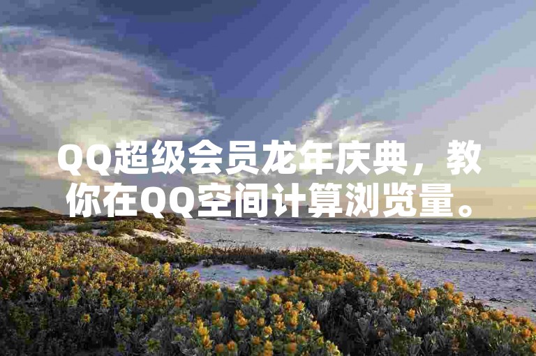 QQ超级会员龙年庆典，教你在QQ空间计算浏览量。