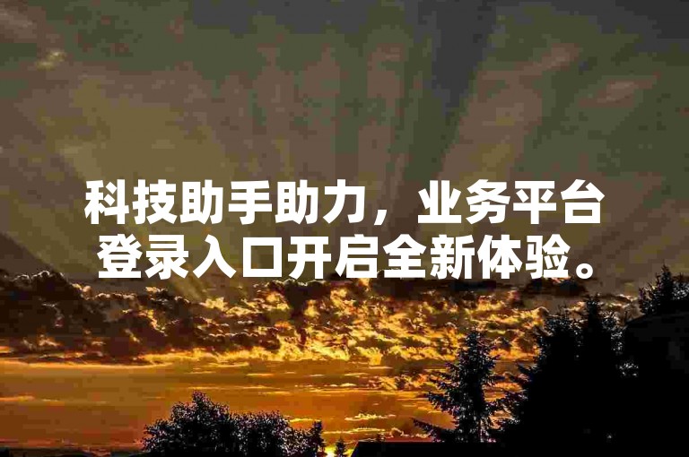 科技助手助力，业务平台登录入口开启全新体验。