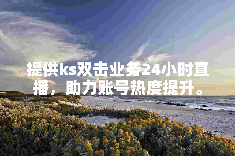提供ks双击业务24小时直播，助力账号热度提升。
