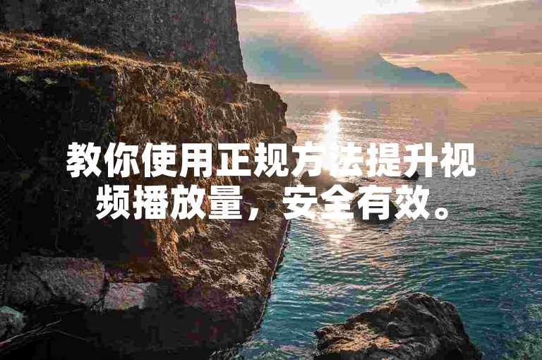 教你使用正规方法提升视频播放量，安全有效。