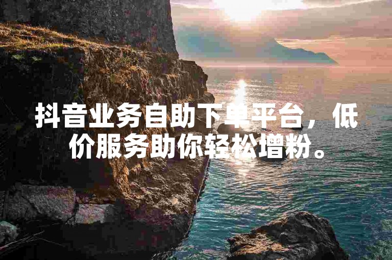 抖音业务自助下单平台，低价服务助你轻松增粉。