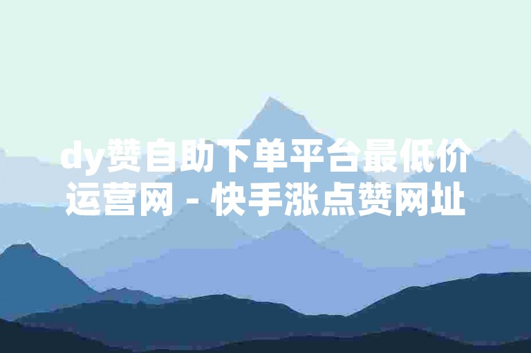 dy赞自助下单平台最低价运营网 - 快手涨点赞网址