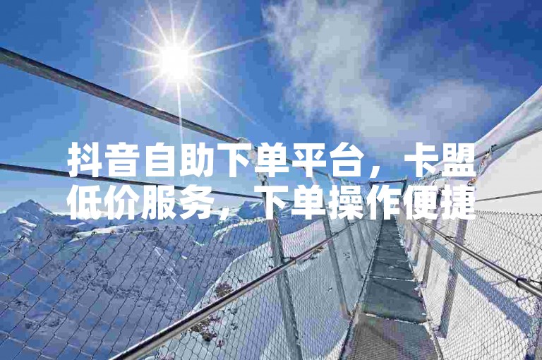 抖音自助下单平台，卡盟低价服务，下单操作便捷。