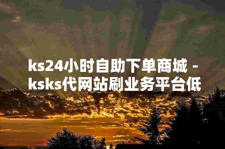 ks24小时自助下单商城 - ksks代网站刷业务平台低价,自助dy下单平台哪个好用