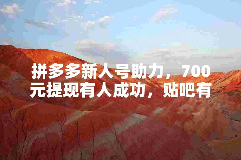 拼多多新人号助力，700元提现有人成功，贴吧有相关经验分享。