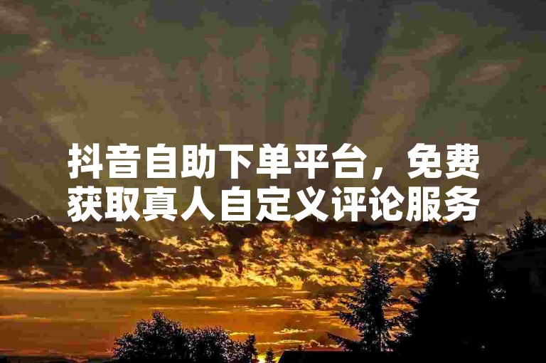 抖音自助下单平台，免费获取真人自定义评论服务。