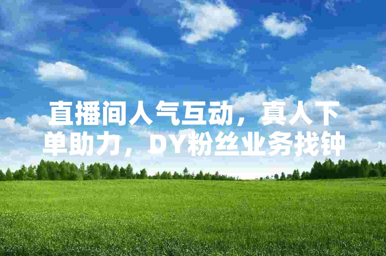 直播间人气互动，真人下单助力，DY粉丝业务找钟生明。