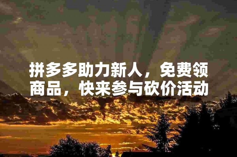 拼多多助力新人，免费领商品，快来参与砍价活动吧！