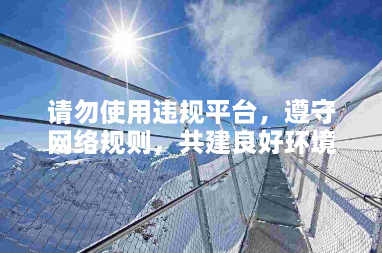 请勿使用违规平台，遵守网络规则，共建良好环境。
