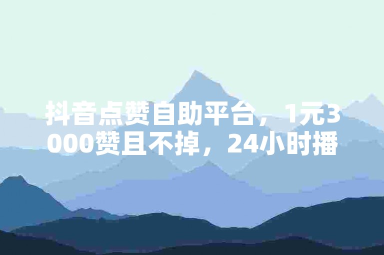 抖音点赞自助平台，1元3000赞且不掉，24小时播放量达1000。