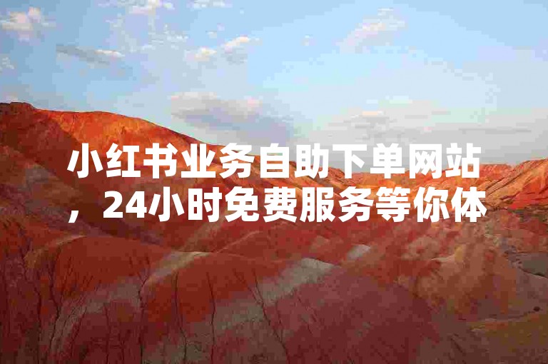 小红书业务自助下单网站，24小时免费服务等你体验。