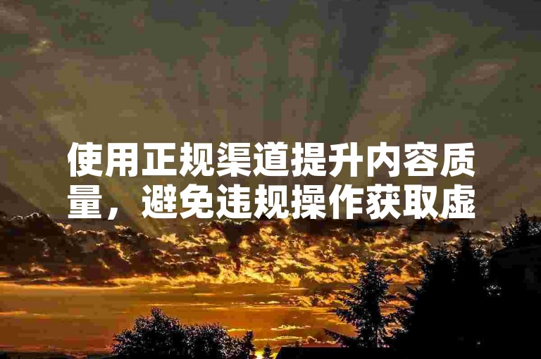 使用正规渠道提升内容质量，避免违规操作获取虚假点赞。
