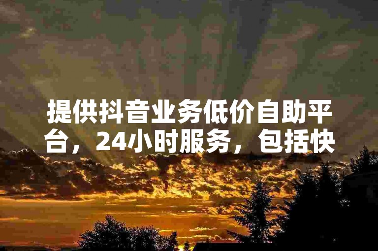 提供抖音业务低价自助平台，24小时服务，包括快手免费播放量。
