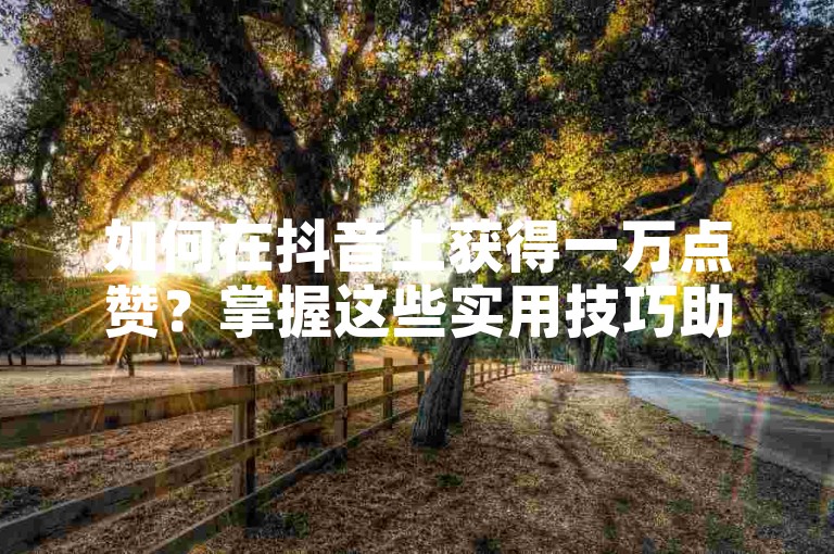 如何在抖音上获得一万点赞？掌握这些实用技巧助你轻松获取更多赞！