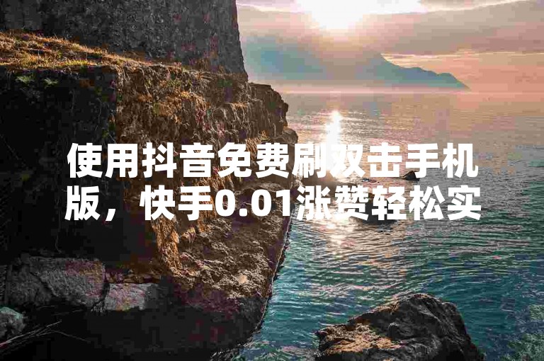 使用抖音免费刷双击手机版，快手0.01涨赞轻松实现。