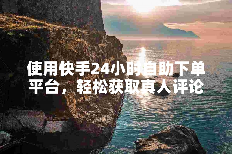 使用快手24小时自助下单平台，轻松获取真人评论服务。