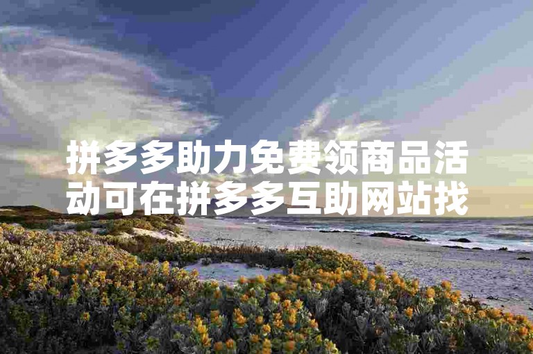 拼多多助力免费领商品活动可在拼多多互助网站找到。