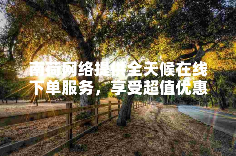 南荷网络提供全天候在线下单服务，享受超值优惠折扣。