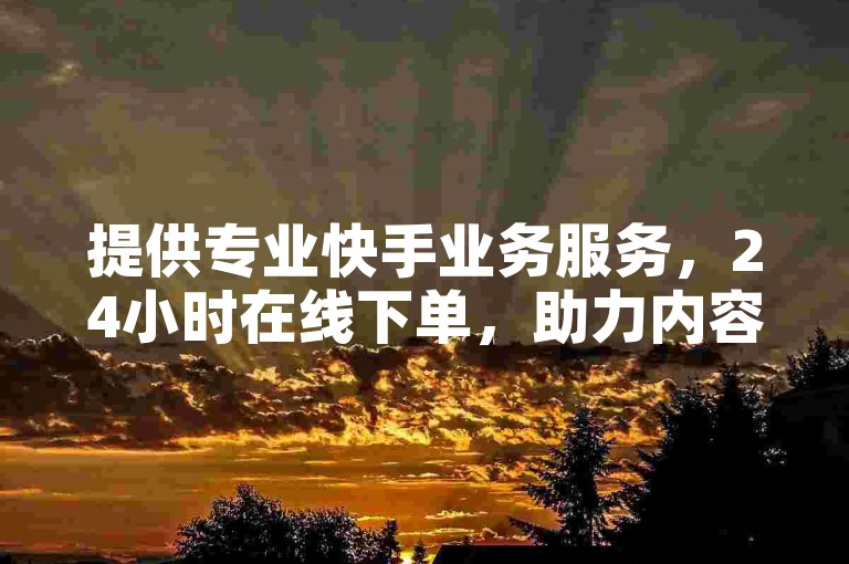 提供专业快手业务服务，24小时在线下单，助力内容快速传播。