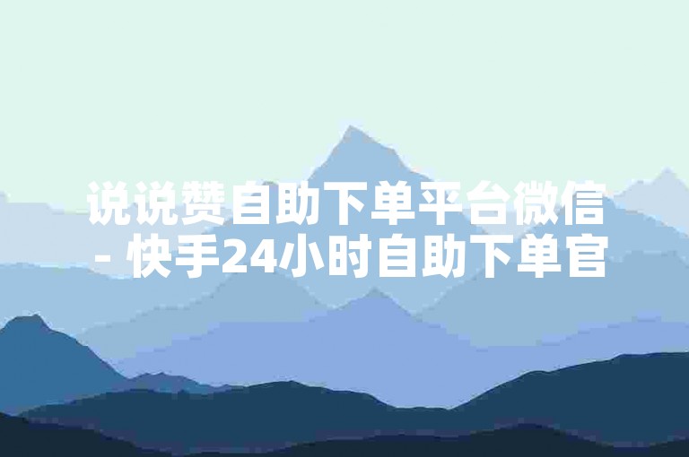 说说赞自助下单平台微信 - 快手24小时自助下单官方