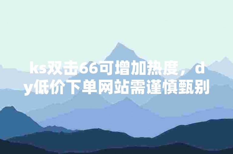 ks双击66可增加热度，dy低价下单网站需谨慎甄别。