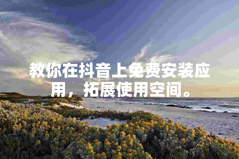 教你在抖音上免费安装应用，拓展使用空间。