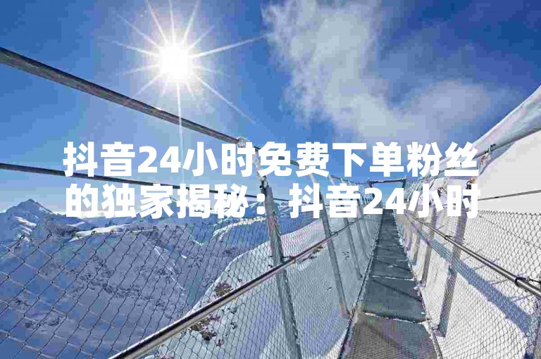 抖音24小时免费下单粉丝的独家揭秘：抖音24小时内免费下单获取粉丝攻略！2025必学