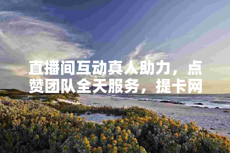 直播间互动真人助力，点赞团队全天服务，提卡网可靠。