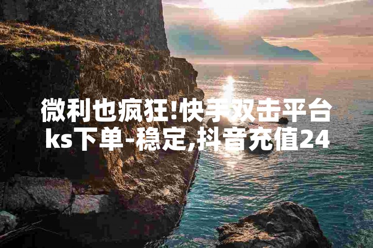 微利也疯狂!快手双击平台ks下单-稳定,抖音充值24小时免费下单平台 - Ks24小时秒单业务平台 - 抖音粉丝