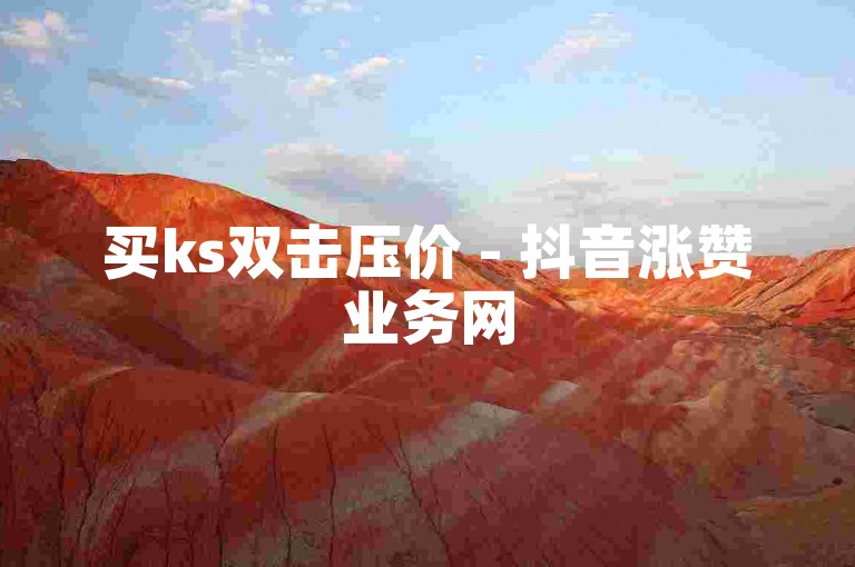 买ks双击压价 - 抖音涨赞业务网
