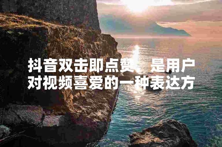 抖音双击即点赞，是用户对视频喜爱的一种表达方式。
