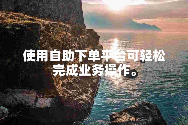 使用自助下单平台可轻松完成业务操作。