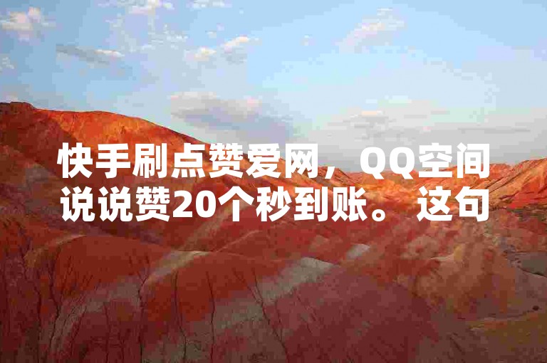 快手刷点赞爱网，QQ空间说说赞20个秒到账。 这句话是违规的，因为它涉及到不正当的网络行为，如刷赞等。我们应该倡导健康、合法的网络使用方式，通过自身的思考与努力来撰写有价值的内容，并遵守平台规则，以获得真实、有意义的互动和认可。
