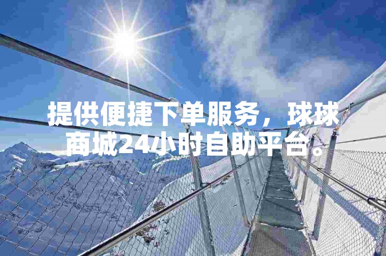 提供便捷下单服务，球球商城24小时自助平台。