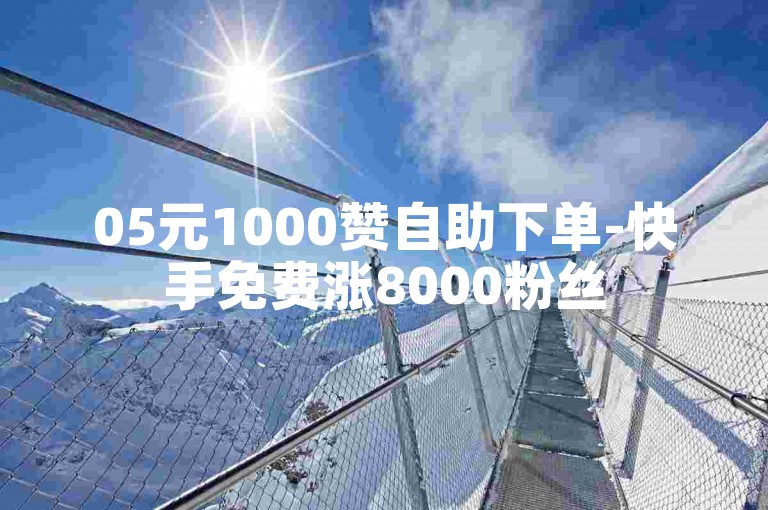 05元1000赞自助下单-快手免费涨8000粉丝