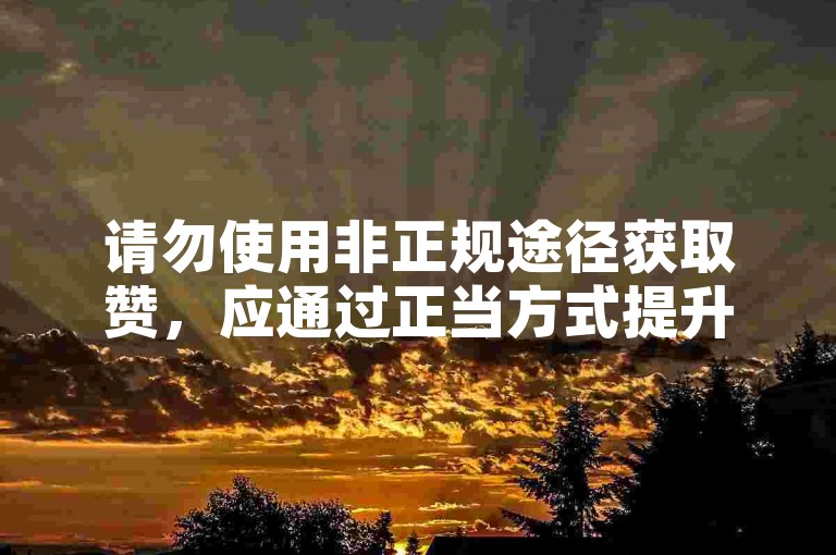 请勿使用非正规途径获取赞，应通过正当方式提升内容价值。