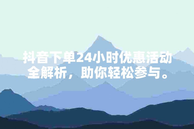 抖音下单24小时优惠活动全解析，助你轻松参与。