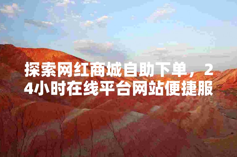 探索网红商城自助下单，24小时在线平台网站便捷服务。