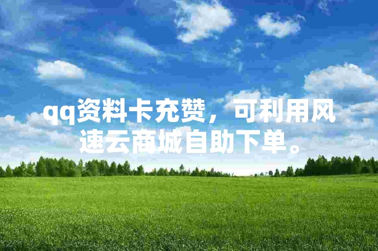 qq资料卡充赞，可利用风速云商城自助下单。