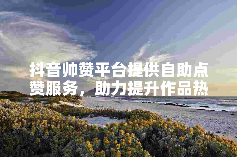 抖音帅赞平台提供自助点赞服务，助力提升作品热度。