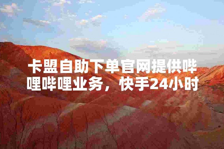 卡盟自助下单官网提供哔哩哔哩业务，快手24小时在线下单免费。