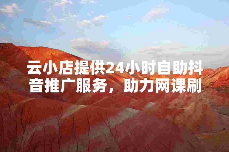 云小店提供24小时自助抖音推广服务，助力网课刷课网。