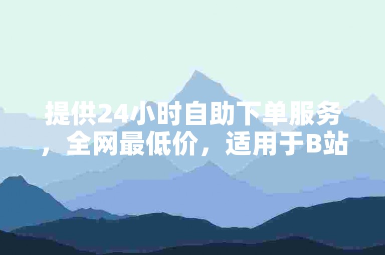 提供24小时自助下单服务，全网最低价，适用于B站播放量提升。