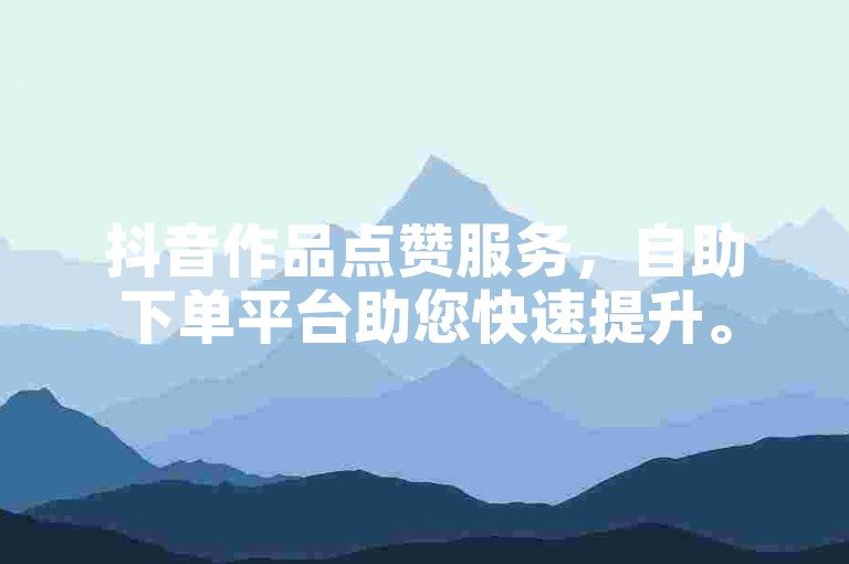 抖音作品点赞服务，自助下单平台助您快速提升。